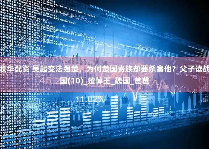 联华配资 吴起变法强楚，为何楚国贵族却要杀害他？父子读战国(10)_楚悼王_魏国_爸爸