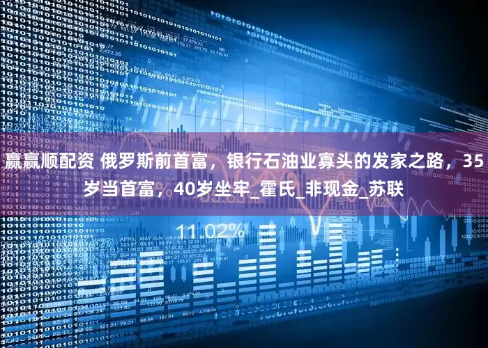 赢赢顺配资 俄罗斯前首富，银行石油业寡头的发家之路，35岁当首富，40岁坐牢_霍氏_非现金_苏联