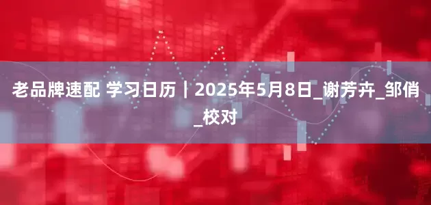 老品牌速配 学习日历｜2025年5月8日_谢芳卉_邹俏_校对