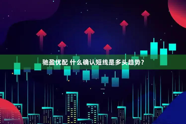 驰盈优配 什么确认短线是多头趋势？