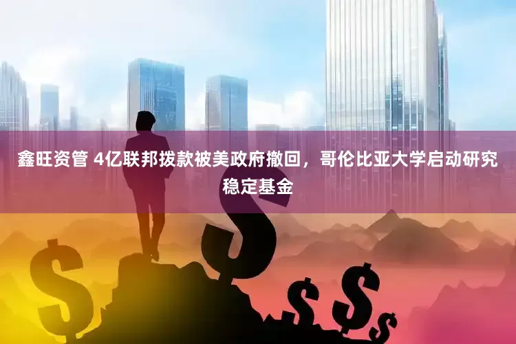 鑫旺资管 4亿联邦拨款被美政府撤回，哥伦比亚大学启动研究稳定基金