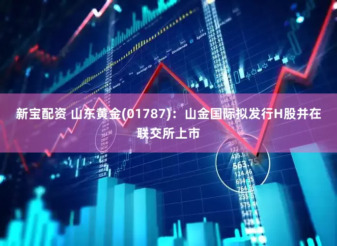新宝配资 山东黄金(01787)：山金国际拟发行H股并在联交所上市