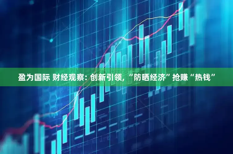 盈为国际 财经观察: 创新引领, “防晒经济”抢赚“热钱”