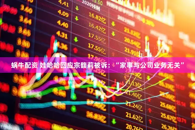 蜗牛配资 娃哈哈回应宗馥莉被诉：“家事与公司业务无关”