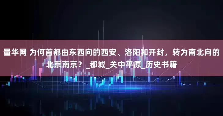 量华网 为何首都由东西向的西安、洛阳和开封，转为南北向的北京南京？_都城_关中平原_历史书籍