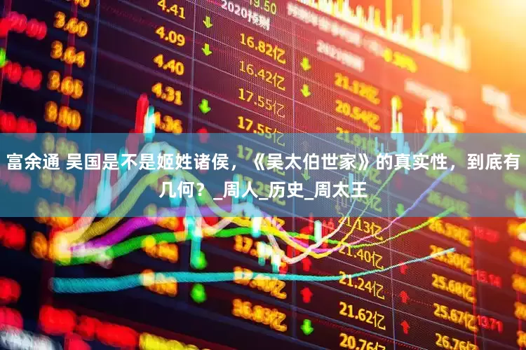 富余通 吴国是不是姬姓诸侯，《吴太伯世家》的真实性，到底有几何？_周人_历史_周太王