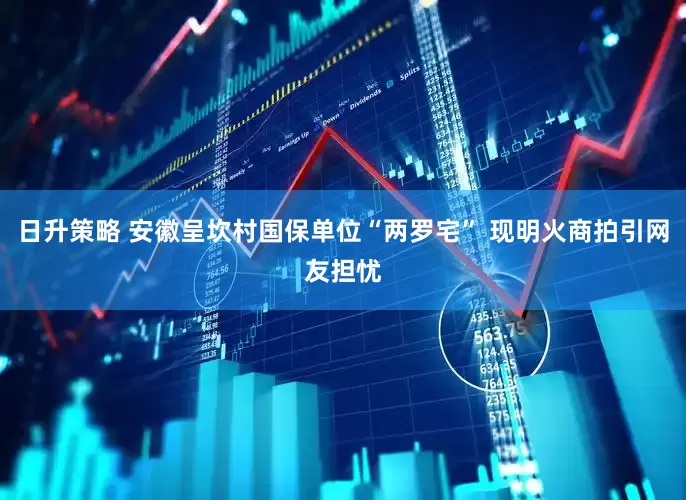 日升策略 安徽呈坎村国保单位“两罗宅” 现明火商拍引网友担忧
