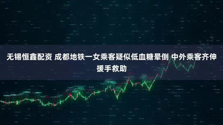 无锡恒鑫配资 成都地铁一女乘客疑似低血糖晕倒 中外乘客齐伸援手救助