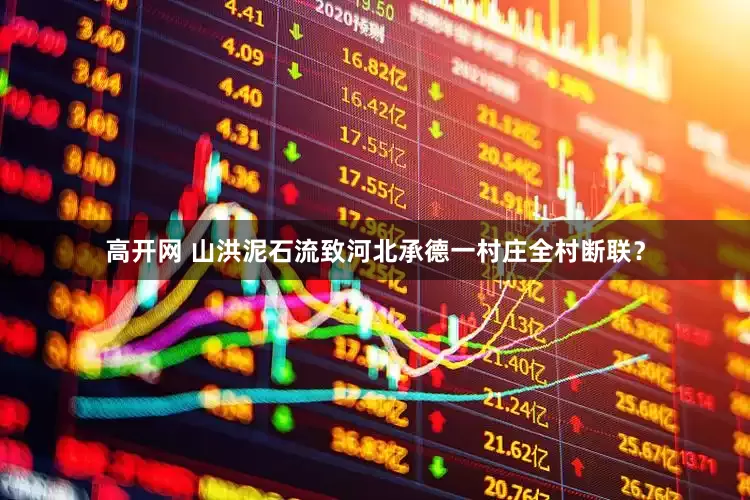高开网 山洪泥石流致河北承德一村庄全村断联？