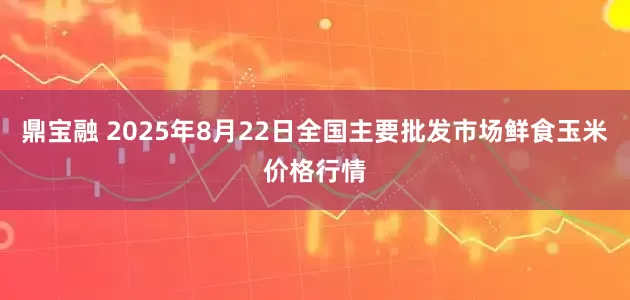 鼎宝融 2025年8月22日全国主要批发市场鲜食玉米价格行情