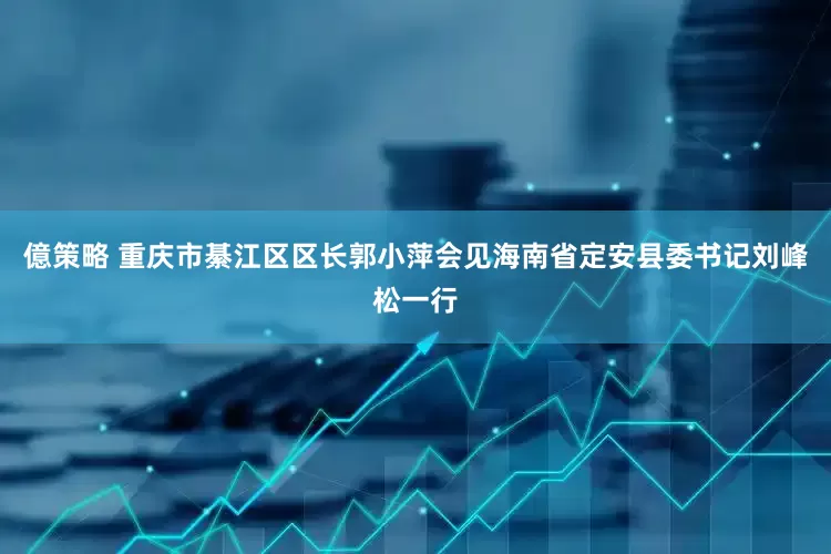 億策略 重庆市綦江区区长郭小萍会见海南省定安县委书记刘峰松一行