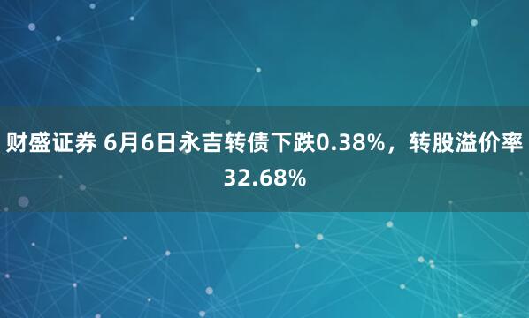 财盛证券 6月6日永吉转债下跌0.38%，转股溢价率32.68%