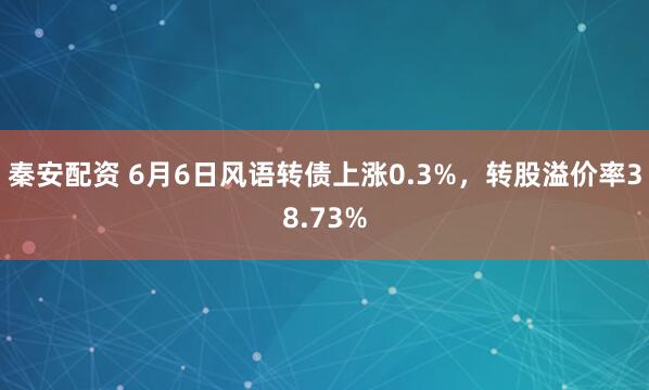 秦安配资 6月6日风语转债上涨0.3%，转股溢价率38.73%