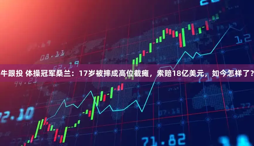 牛跟投 体操冠军桑兰：17岁被摔成高位截瘫，索赔18亿美元，如今怎样了？