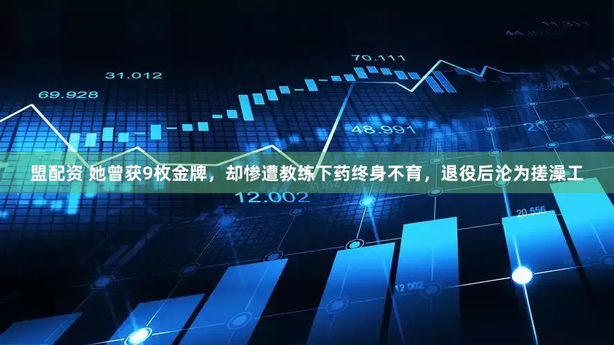 盟配资 她曾获9枚金牌，却惨遭教练下药终身不育，退役后沦为搓澡工
