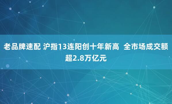老品牌速配 沪指13连阳创十年新高  全市场成交额超2.8万亿元