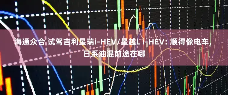 海通众合 试驾吉利星瑞i-HEV/星越L i-HEV: 顺得像电车, 日系油混前途在哪