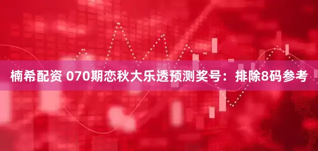 楠希配资 070期恋秋大乐透预测奖号：排除8码参考