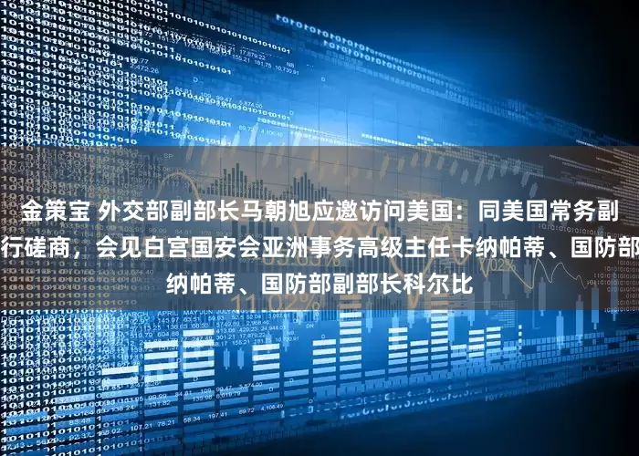 金策宝 外交部副部长马朝旭应邀访问美国：同美国常务副国务卿兰多举行磋商，会见白宫国安会亚洲事务高级主任卡纳帕蒂、国防部副部长科尔比