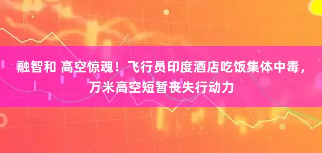 融智和 高空惊魂！飞行员印度酒店吃饭集体中毒，万米高空短暂丧失行动力