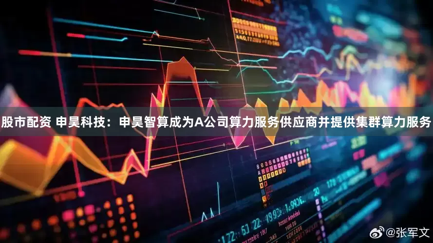 股市配资 申昊科技：申昊智算成为A公司算力服务供应商并提供集群算力服务