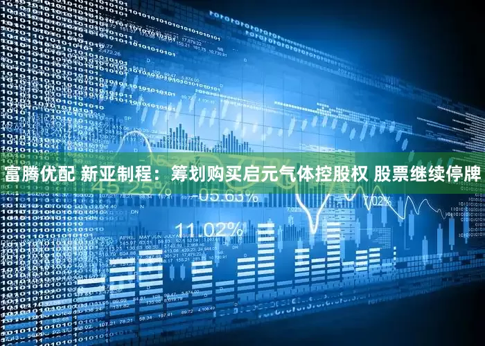 富腾优配 新亚制程：筹划购买启元气体控股权 股票继续停牌
